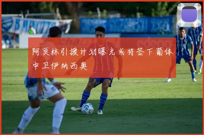 阿莫林引援计划曝光或将签下葡体中卫伊纳西奥
